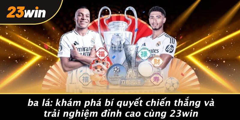 BA LÁ: KHÁM PHÁ BÍ QUYẾT CHIẾN THẮNG VÀ TRẢI NGHIỆM ĐỈNH CAO CÙNG 23WIN