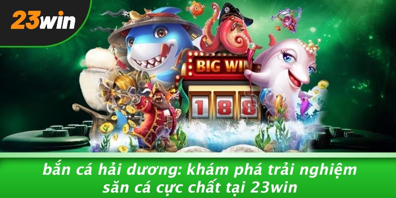 BẮN CÁ HẢI DƯƠNG: KHÁM PHÁ TRẢI NGHIỆM SĂN CÁ CỰC CHẤT TẠI 23WIN