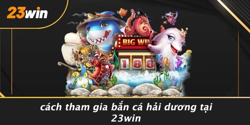 Cách tham gia bắn cá hải dương tại 23win