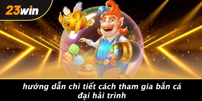 Hướng dẫn chi tiết cách tham gia bắn cá đại hải trình