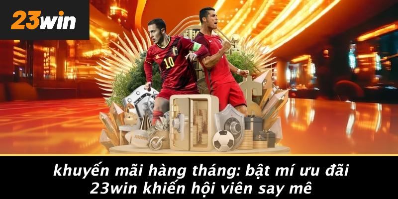 KHUYẾN MÃI HÀNG THÁNG: BẬT MÍ ƯU ĐÃI 23WIN KHIẾN HỘI VIÊN SAY MÊ