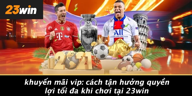 KHUYẾN MÃI VIP: CÁCH TẬN HƯỞNG QUYỀN LỢI TỐI ĐA KHI CHƠI TẠI 23WIN