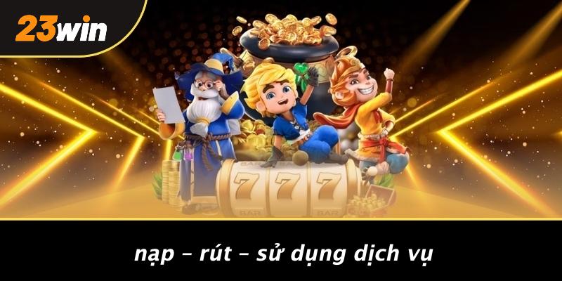 Nạp – rút – sử dụng dịch vụ
