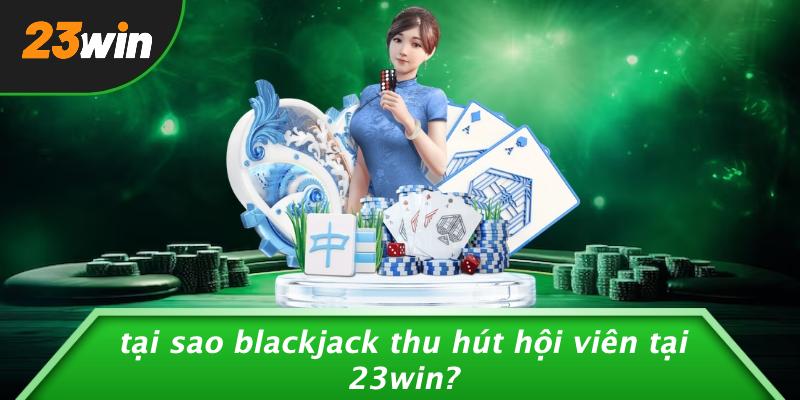 Tại sao blackjack thu hút hội viên tại 23win?