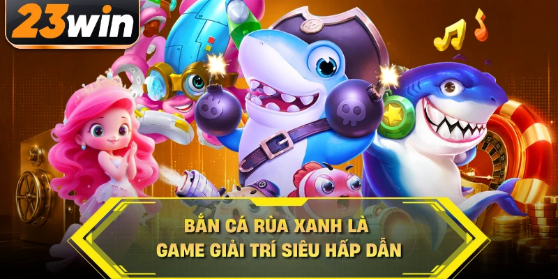 Bắn cá Rùa Xanh là game giải trí siêu hấp dẫn