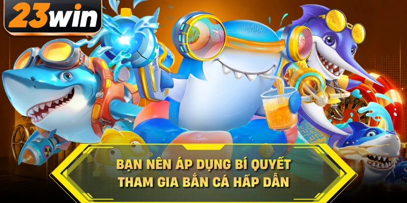 Bạn nên áp dụng bí quyết tham gia bắn cá hấp dẫn