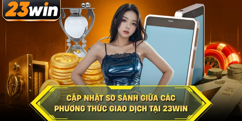 Cập nhật so sánh giữa các phương thức giao dịch tại 23WIN