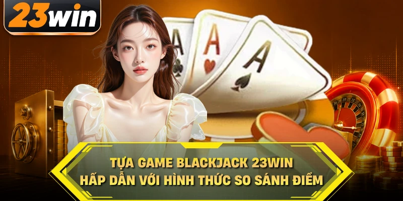 Tựa game Blackjack 23WIN hấp dẫn với hình thức so sánh điểm